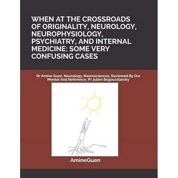 When at the Crossroads of Originality, Neurology, Neurophysiology, Psychiatry, and Internal Medicine : SOME VERY CONFUSING CASES: Dr Amine Guen, Neurology, Neurosciences, Reviewed By Our Mentor And Reference, Pr Julien Bogousslavsky (Paperback)