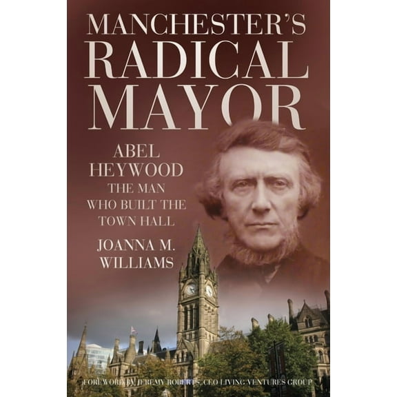 Manchester's Radical Mayor: Abel Heywood, the Man Who Built the Town Hall, (Paperback)