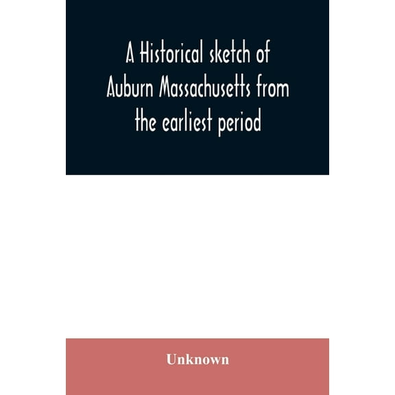 A historical sketch of Auburn Massachusetts from the earliest period to the present day with brief accounts of early set, (Paperback)