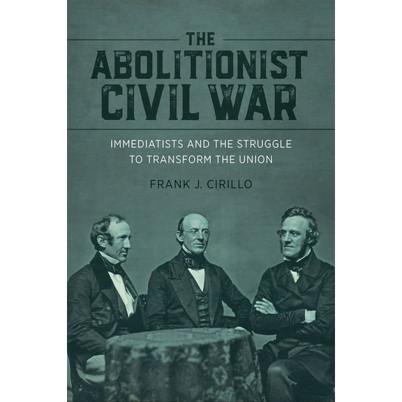 Antislavery, Abolition, and the Atlantic The Abolitionist Civil War: Immediatists and the Struggle to Transform the Union, (Hardcover)