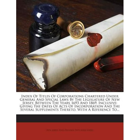 Index of Titles of Corporations Chartered Under General and Special Laws by the Legislature of New Jersey, Between the Years 1693 and 1869, Inclusive : Giving the Dates of Acts of Incorporation and the Several Supplements Thereto, with a Reference