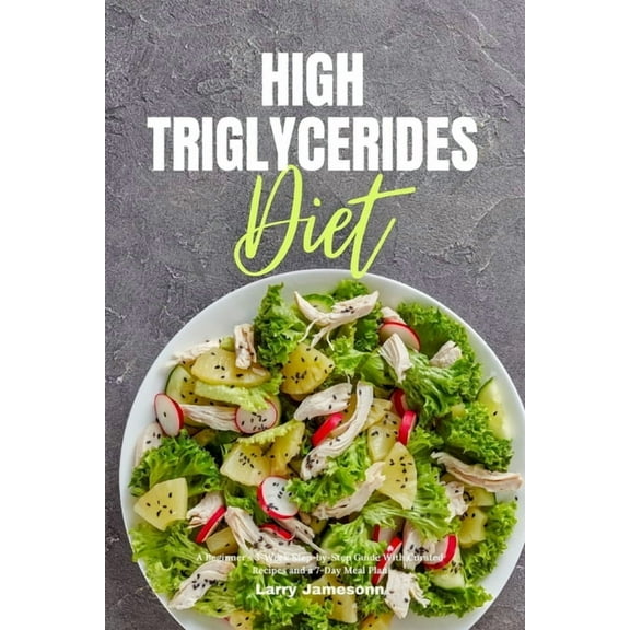 High Triglycerides Diet: A Beginner's 3-Week Step-by-Step Guide With Curated Recipes and a 7-Day Meal Plan, (Paperback)