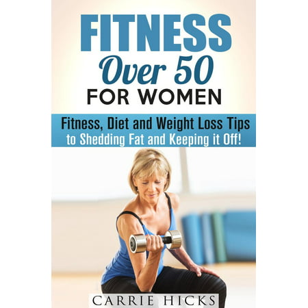 Fitness Over 50 for Women: Fitness, Diet and Weight Loss Tips to Shedding Fat and Keeping It Off -