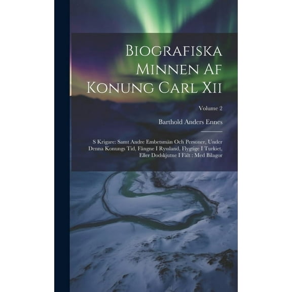 Biografiska Minnen Af Konung Carl Xii: S Krigare: Samt Andre Embetsmän Och Personer, Under Denna Konungs Tid, Fångne I Ryssland, Flygtige I Turkiet, Eller Dodskjutne I Fält: Med Bilagor; Volume 2 (Har