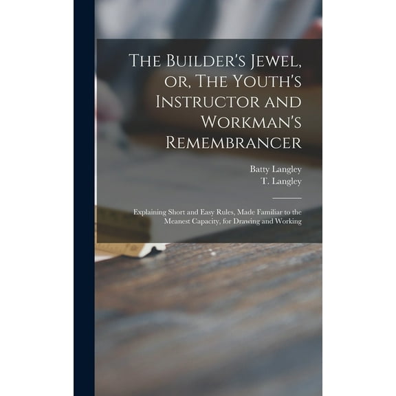 The Builder's Jewel, or, The Youth's Instructor and Workman's Remembrancer: Explaining Short and Easy Rules, Made Famili, (Hardcover)
