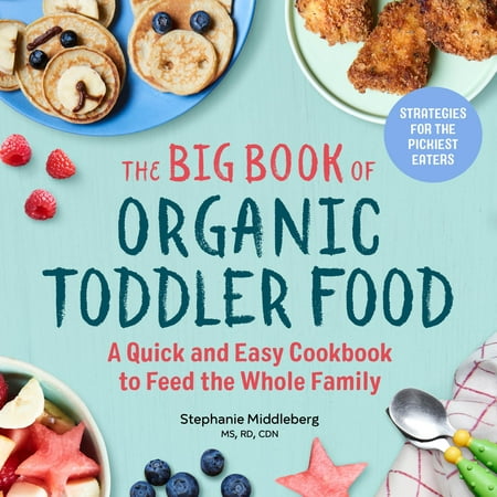 The Big Book of Organic Toddler Food : A Quick and Easy Cookbook to Feed the Whole