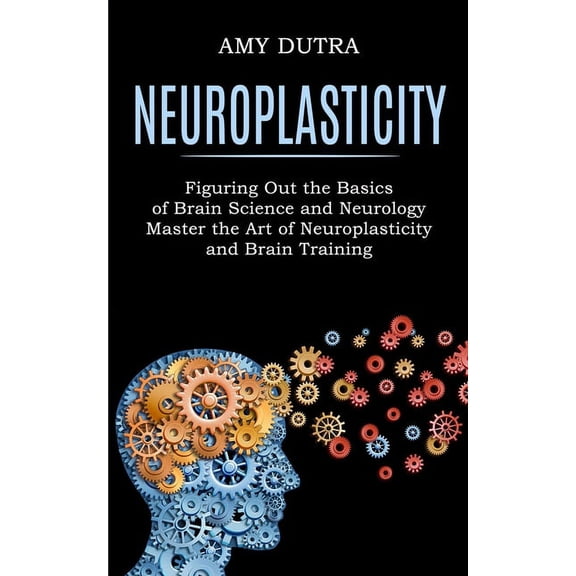 Neuroplasticity: Figuring Out the Basics of Brain Science and Neurology (Master the Art of Neuroplasticity and Brain Tra, (Paperback)