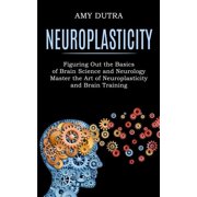 Neuroplasticity: Figuring Out the Basics of Brain Science and Neurology (Master the Art of Neuroplasticity and Brain Tra, (Paperback)