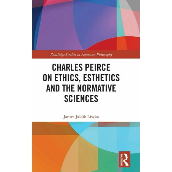 Routledge Studies in American Philosophy Charles Peirce on Ethics, Esthetics and the Normative Sciences, (Hardcover)