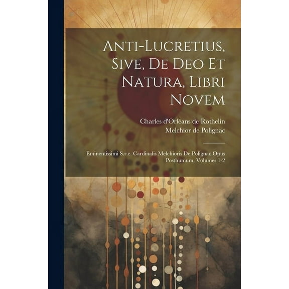 Anti-lucretius, Sive, De Deo Et Natura, Libri Novem: Eminentissimi S.r.e. Cardinalis Melchioris De Polignac Opus Posthumum, Volumes 1-2 (Paperback)