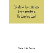 Calendar of Sussex marriage licences recorded in the Consistory Court of the Bishop of Chichester for the Archdeaconry o, (Paperback)