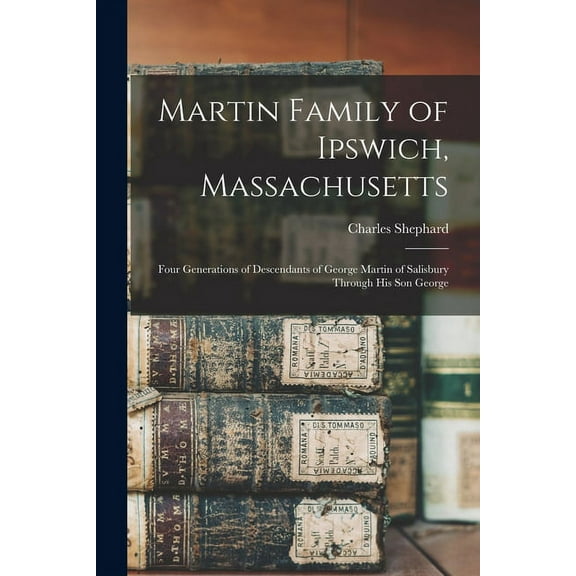 Martin Family of Ipswich, Massachusetts; Four Generations of Descendants of George Martin of Salisbury Through His Son George (Paperback)