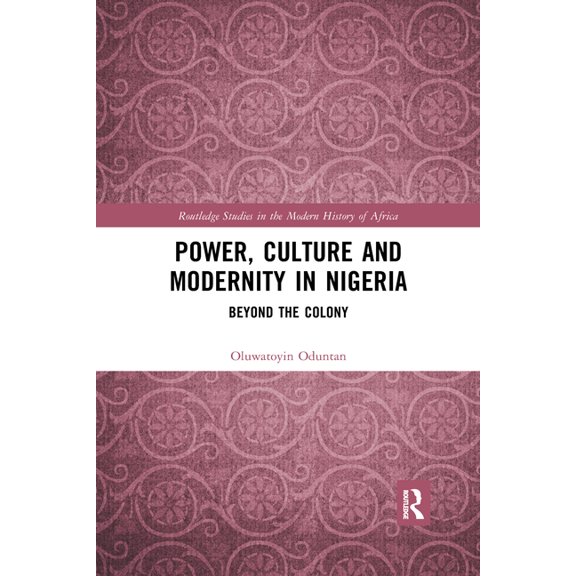 Routledge Studies in the Modern History Power, Culture and Modernity in Nigeria: Beyond the Colony, (Paperback)