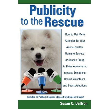 Publicity to the Rescue : How to Get More Attention for Your Animal Shelter, Humane Society or Rescue Group to Raise Awareness, Increase Donations, Recruit Volunteers, and Boost (Best Animal To Raise For Money)