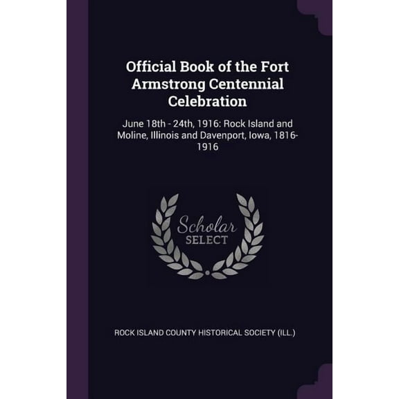 Official Book of the Fort Armstrong Centennial Celebration: June 18th - 24th, 1916: Rock Island and Moline, Illinois and Davenport, Iowa, 1816-1916 (Paperback)