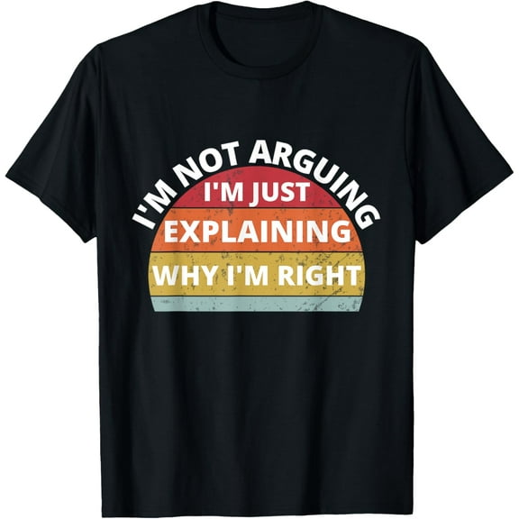 I'm Not Arguing I'm Just Explaining Why I'm Right T-Shirt