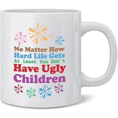 

No Matter How Hard Life Gets at Least You Dont Have Ugly Children Funny for Mom Ceramic Coffee Mug Tea Cup Fun Novelty 12 oz