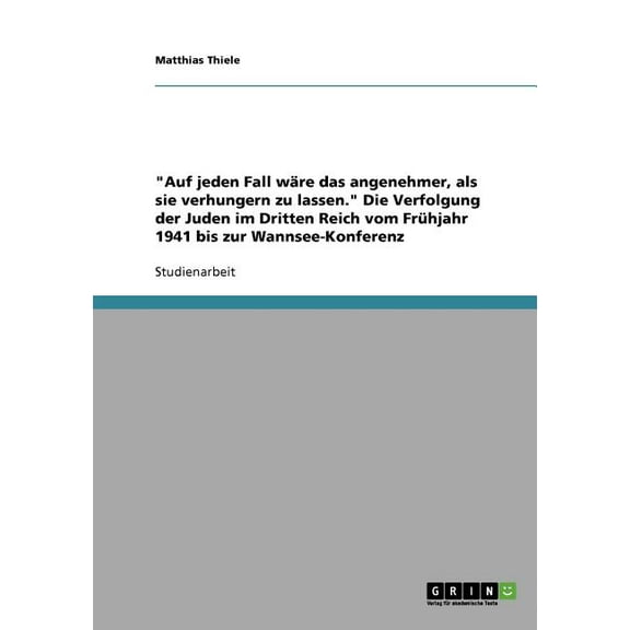 Auf Jeden Fall Ware Das Angenehmer, Als Sie Verhungern Zu Lassen. Die Verfolgung Der Juden Im Dritten Reich Vom Fruhjahr 1941 Bis Zur Wannsee-konferenz
