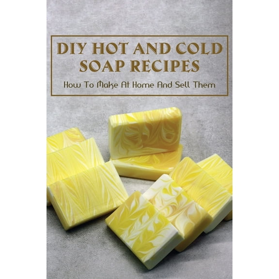 DIY Hot And Cold Soap Recipes: How To Make At Home And Sell Them: Cold Process Vs. Hot Process Soap, (Paperback)