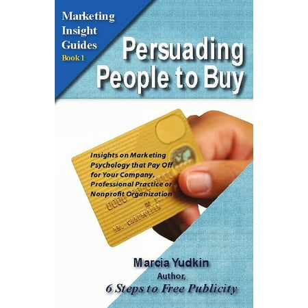 Persuading People to Buy: Insights on Marketing Psychology That Pay Off for Your Company, Professional Practice or Nonprofit Organization -