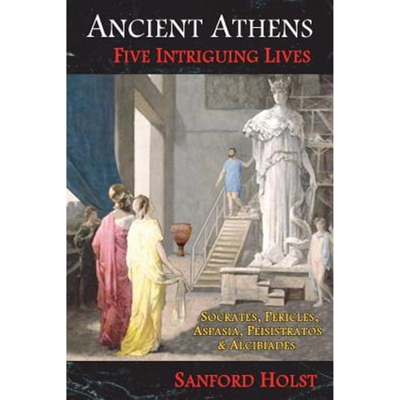 Pre-Owned Ancient Athens: Five Intriguing Lives: Socrates, Pericles, Aspasia, Peisistratos & Alcibiades (Paperback) by Sanford Holst