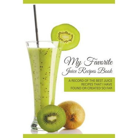 My Favorite Juice Recipes Book: A record of the best juice recipes that I have found or created so far