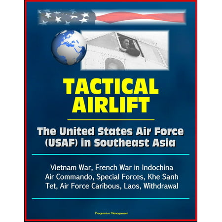 Tactical Airlift: The United States Air Force (USAF) in Southeast Asia - Vietnam War, French War in Indochina, Air Commando, Special Forces, Khe Sanh, Tet, Air Force Caribous, Laos, Withdrawal -