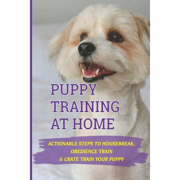 Puppy Training At Home: Actionable Steps To Housebreak, Obedience Train & Crate Train Your Puppy: Crate Training Your Puppy Dog (Paperback)