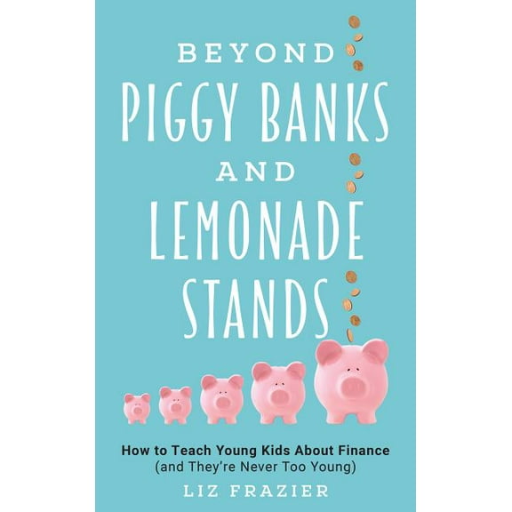 Beyond Piggy Banks and Lemonade Stands: How to Teach Young Kids about Finance (and They're Never Too Young), (Hardcover)