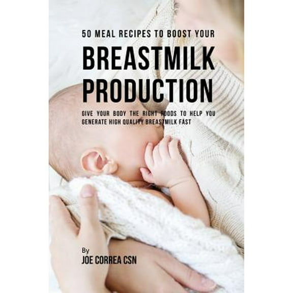 50 Meal Recipes to Boost Your Breastmilk Production: Give Your Body the Right Foods to Help You Generate High Quality Breastmilk Fast (Paperback)