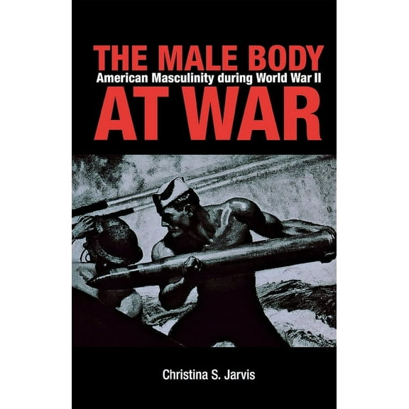 The Male Body at War: American Masculinity During World War II, (Hardcover)