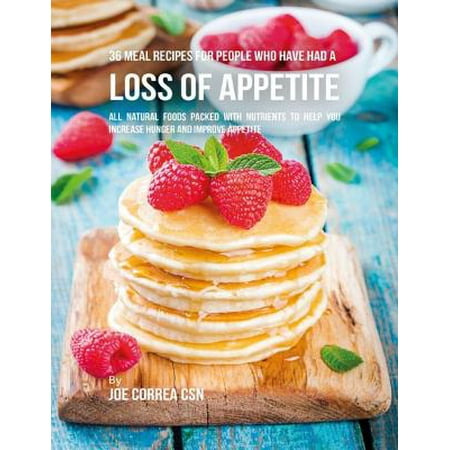 36 Meal Recipes for People Who Have Had a Loss of Appetite: All Natural Foods Packed With Nutrients to Help You Increase Hunger and Improve Appetite -
