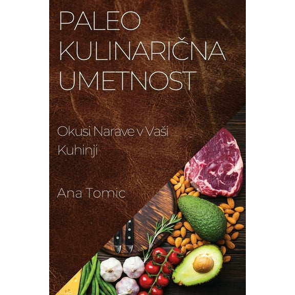 Paleo Kulinarična Umetnost: Okusi Narave v Vasi Kuhinji, (Paperback)