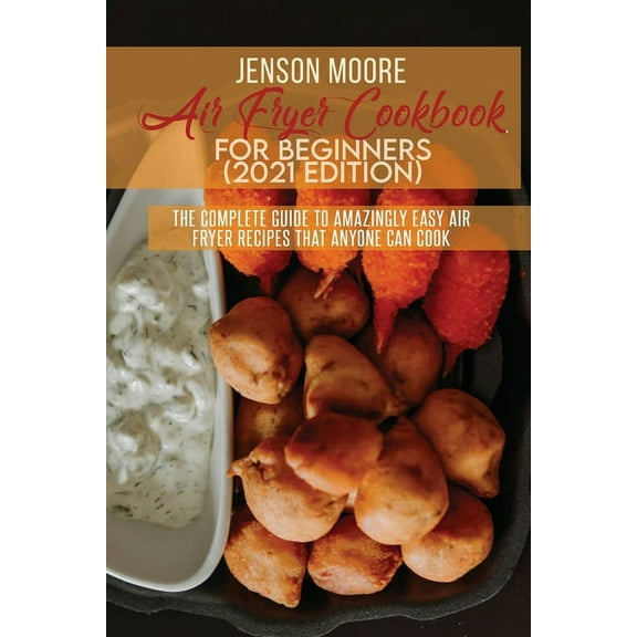 Air Fryer Cookbook For Beginners (2021 Edition) : The Complete Guide To Amazingly Easy Air Fryer Recipes That Anyone Can Cook (Paperback)