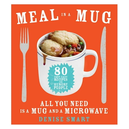 Meal in a Mug : 80 Fast, Easy Recipes for Hungry People—All You Need Is a Mug and a