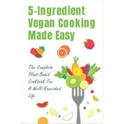 5-Ingredient Vegan Cooking Made Easy : The Complete Plant-Based Cookbook For A Well-Nourished Life: Simple Plant-Based Recipes For Beginners (Paperback)