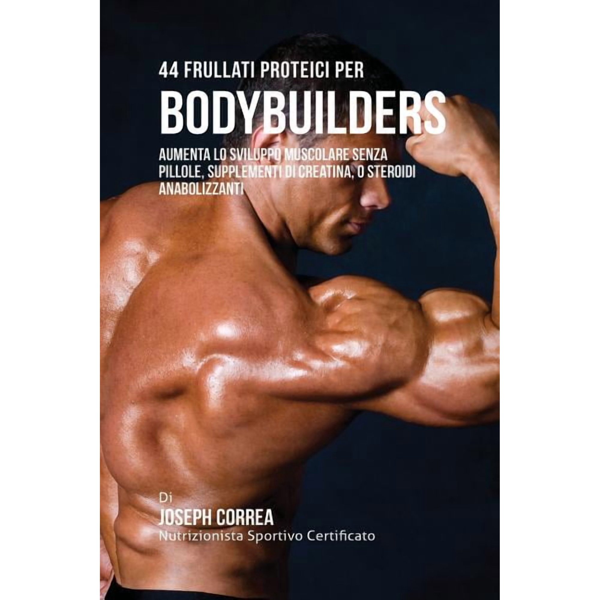 44 Frullati Proteici Per Bodybuilders: Aumenta Lo Sviluppo Muscolare Senza Pillole, Supplementi Di Creatina, O Steroidi , (Paperback)