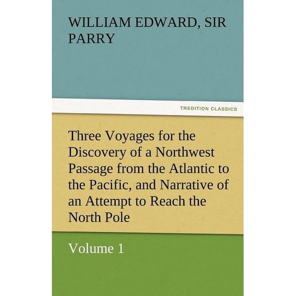 Three Voyages for the Discovery of a Northwest Passage from the Atlantic to the Pacific, and Narrative of an Attempt to Reach the North Pole, Volume 1 (Paperback)