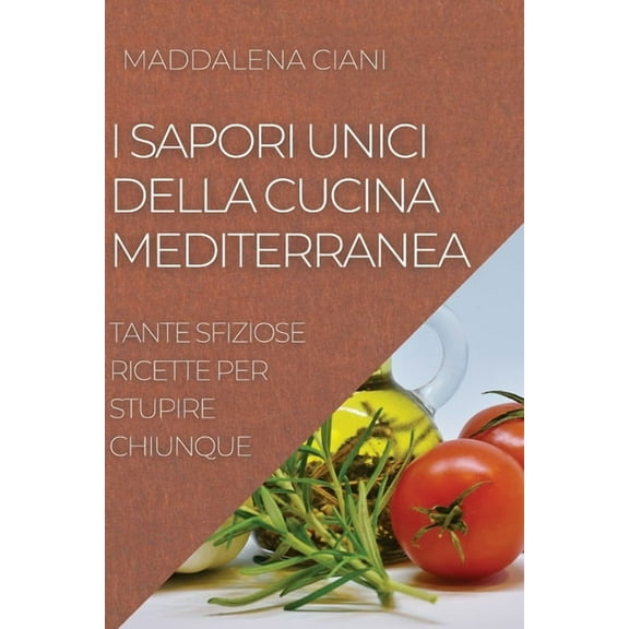 I Sapori Unici Della Cucina Mediterranea: Tante Sfiziose Ricette Per Stupire Chiunque, (Paperback)