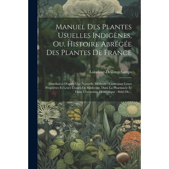 Manuel Des Plantes Usuelles Indigènes, Ou, Histoire Abrégée Des Plantes De France: Distribuées D'après Une Nouvelle Méthode: Contenant Leurs Propriétés Et Leurs Usages En Médecine, Dans La Pharmacie E