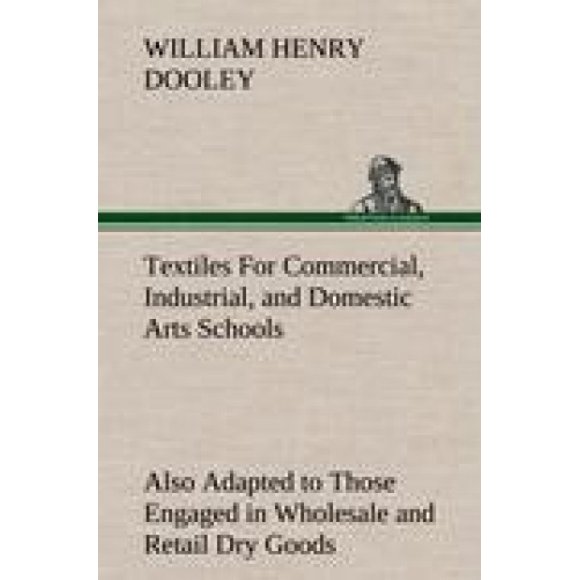 Textiles for Commercial, Industrial, and Domestic Arts Schools; Also Adapted to Those Engaged in Wholesale and Retail Dry Goods, Wool, Cotton, and Dressmaker's Trades