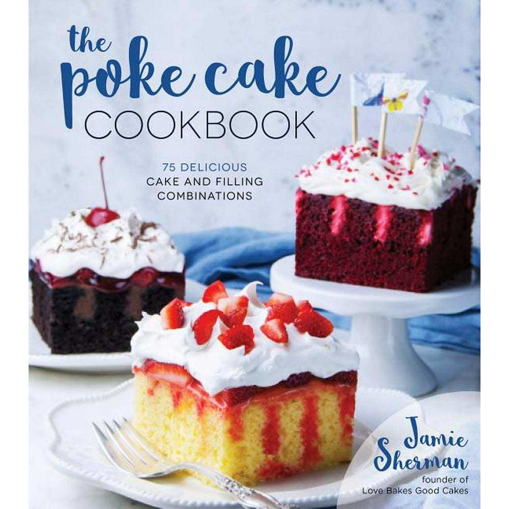 The Poke Cake Cookbook 75 Delicious Cake and Filling Combinations