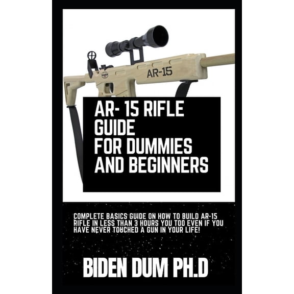 Ar- 15 Rifle Guide for Dummies and Beginners: Complete Basics Guide On How To Build AR-15 Rifle In Less Than 3 Hours You Too Even If You Have Never Touched A Gun In Your Life! (Paperback)