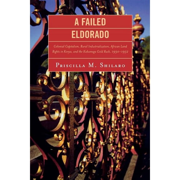 A Failed Eldorado: Colonial Capitalism, Rural Industrialization, African Land Rights in Kenya, and the Kakamega Gold Rus, (Paperback)