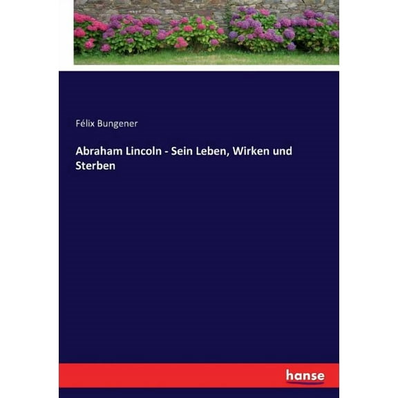 Abraham Lincoln - Sein Leben, Wirken und Sterben, (Paperback)