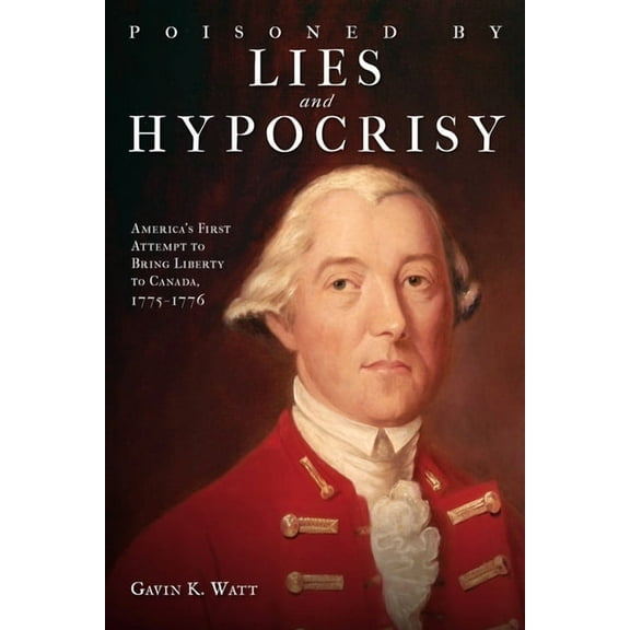 Poisoned by Lies and Hypocrisy: America's First Attempt to Bring Liberty to Canada,1775-1776, (Paperback)