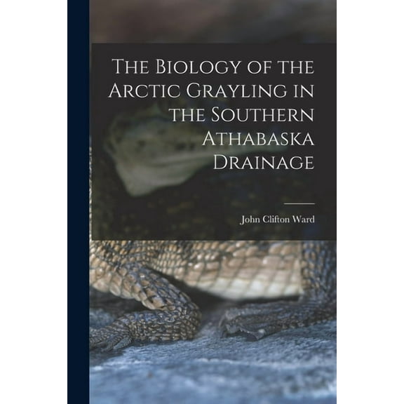 The Biology of the Arctic Grayling in the Southern Athabaska Drainage, (Paperback)