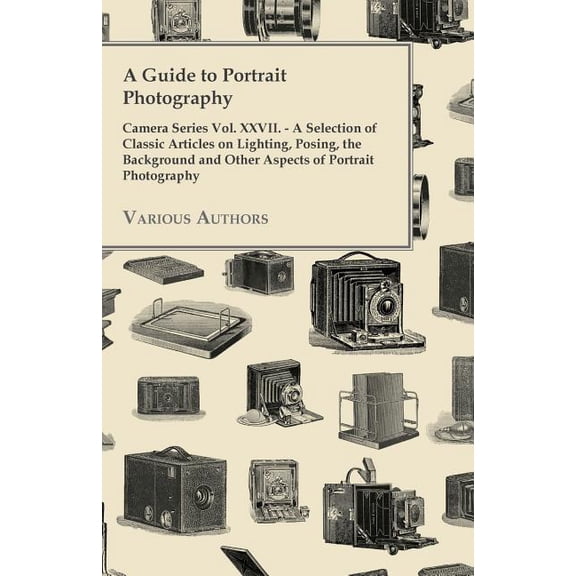 A Guide to Portrait Photography - Camera Series Vol. XXVII. - A Selection of Classic Articles on Lighting, Posing, the Background and Other Aspects (Paperback)