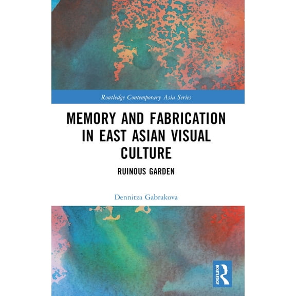 Routledge Contemporary Asia Memory and Fabrication in East Asian Visual Culture: Ruinous Garden, (Paperback)