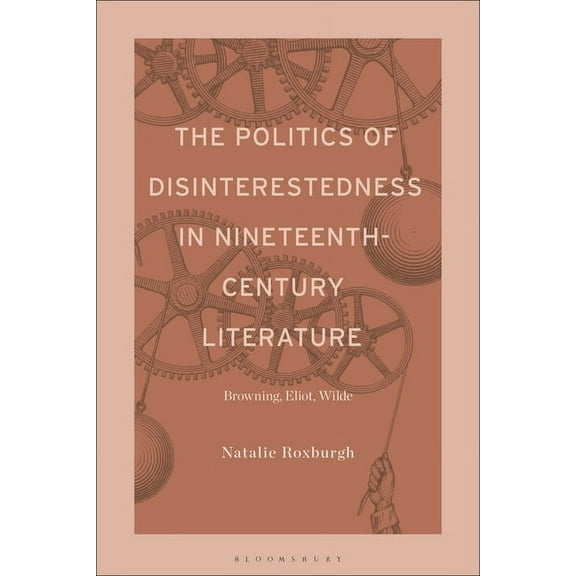 The Politics of Disinterestedness in Nineteenth-Century Literature: Browning, Eliot, Wilde, (Hardcover)
